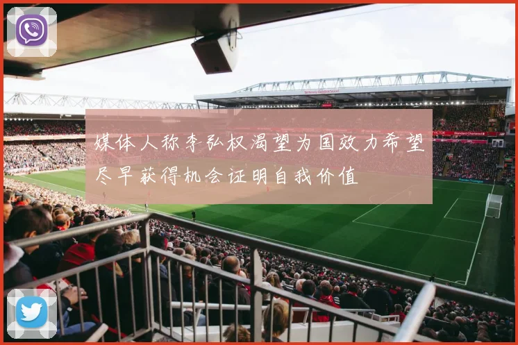 媒体人称李弘权渴望为国效力希望尽早获得机会证明自我价值