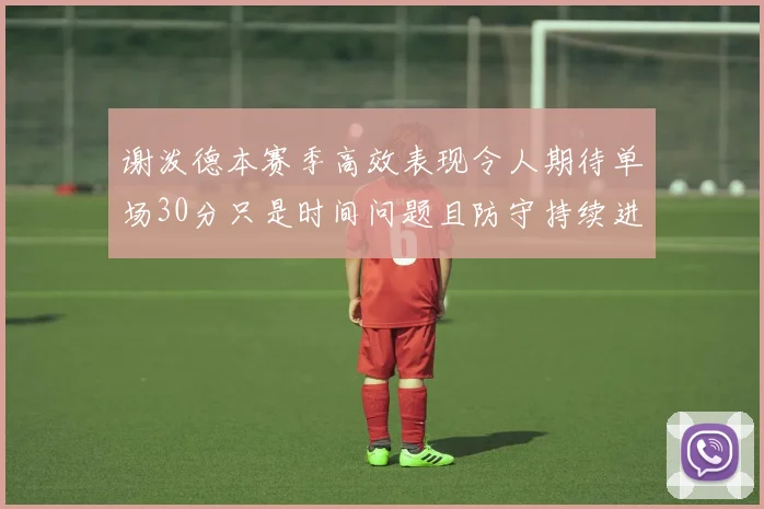 谢泼德本赛季高效表现令人期待单场30分只是时间问题且防守持续进步
