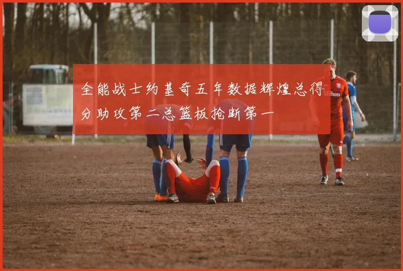 全能战士约基奇五年数据辉煌总得分助攻第二总篮板抢断第一