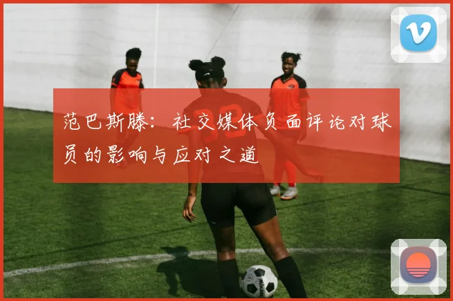 范巴斯滕：社交媒体负面评论对球员的影响与应对之道