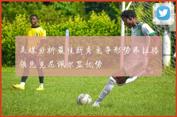 美媒分析最佳新秀竞争形势弗拉格领先克尼佩尔显优势