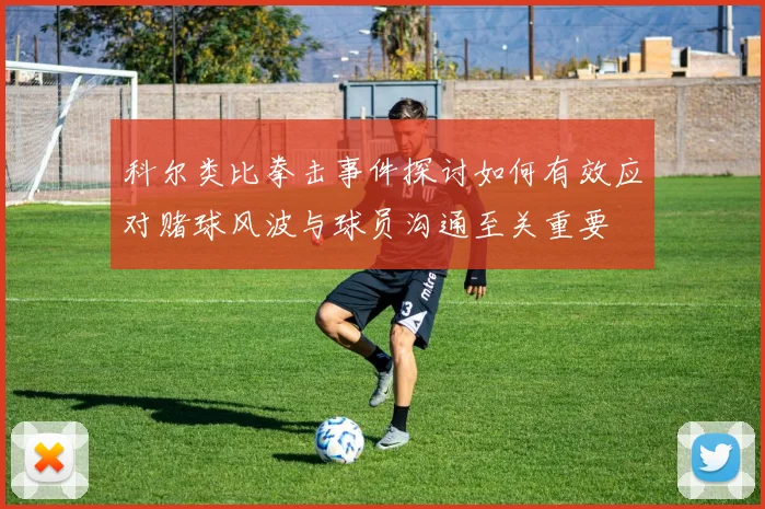 科尔类比拳击事件探讨如何有效应对赌球风波与球员沟通至关重要