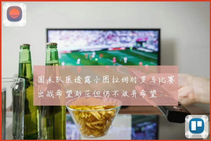 国米队医透露小图拉姆对罗马比赛出战希望渺茫但仍不放弃希望