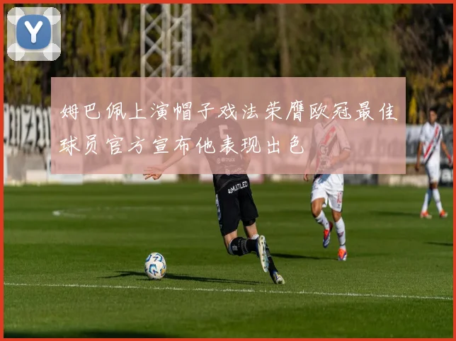 姆巴佩上演帽子戏法荣膺欧冠最佳球员官方宣布他表现出色