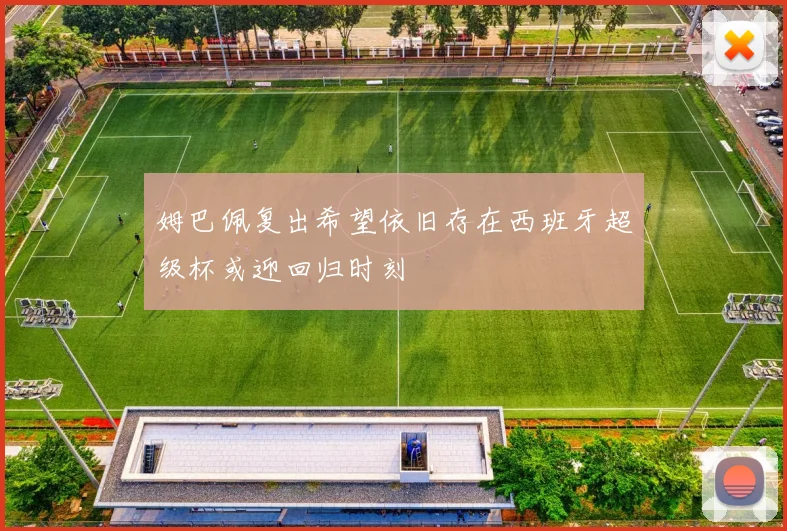姆巴佩复出希望依旧存在西班牙超级杯或迎回归时刻