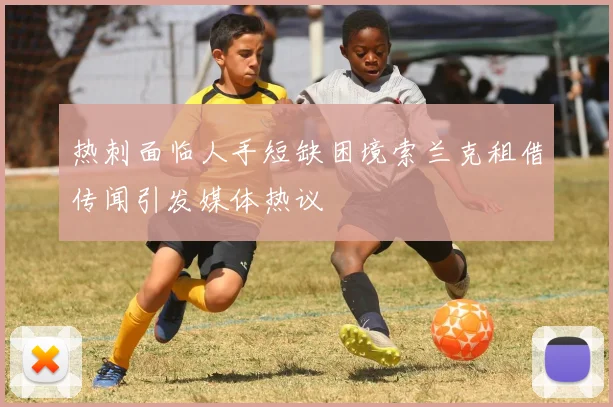 热刺面临人手短缺困境索兰克租借传闻引发媒体热议
