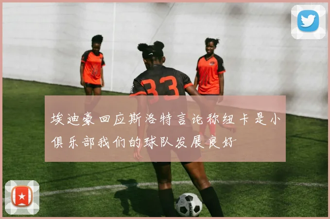 埃迪豪回应斯洛特言论称纽卡是小俱乐部我们的球队发展良好