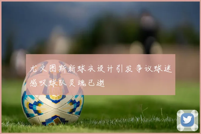 尤文图斯新球衣设计引发争议球迷感叹球队灵魂已逝