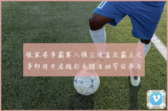 张家港争霸赛八强尘埃落定霸主之争即将开启精彩竞猜活动等你参与