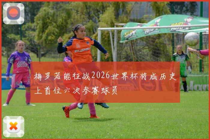 梅罗若能征战2026世界杯将成历史上首位六次参赛球员