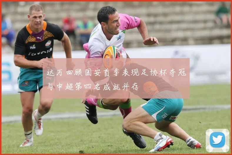 达万回顾国安首季表现足协杯夺冠与中超第四名成就并存