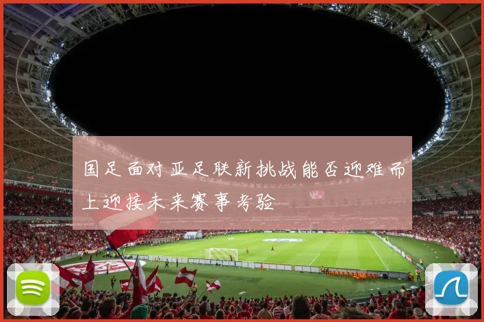 国足面对亚足联新挑战能否迎难而上迎接未来赛事考验