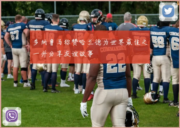 多纳鲁马称赞哈兰德为世界最佳之一并分享友谊故事