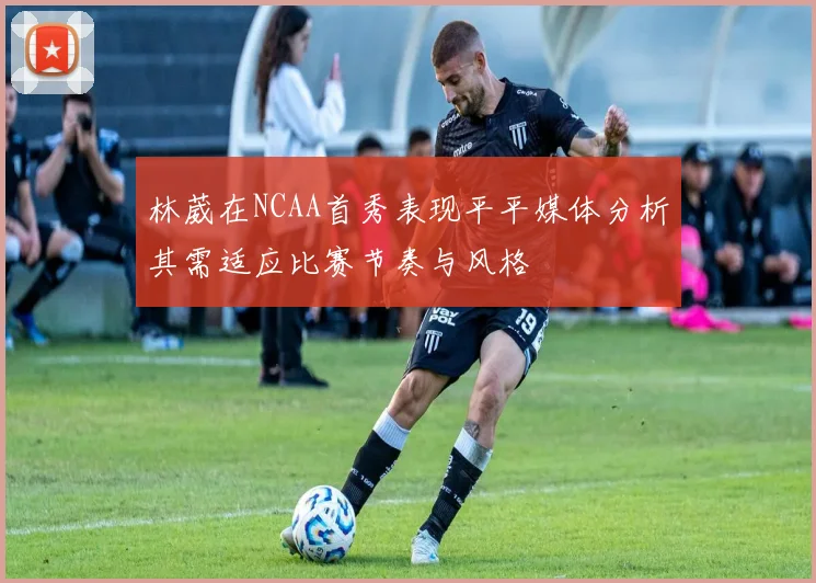 林葳在NCAA首秀表现平平媒体分析其需适应比赛节奏与风格