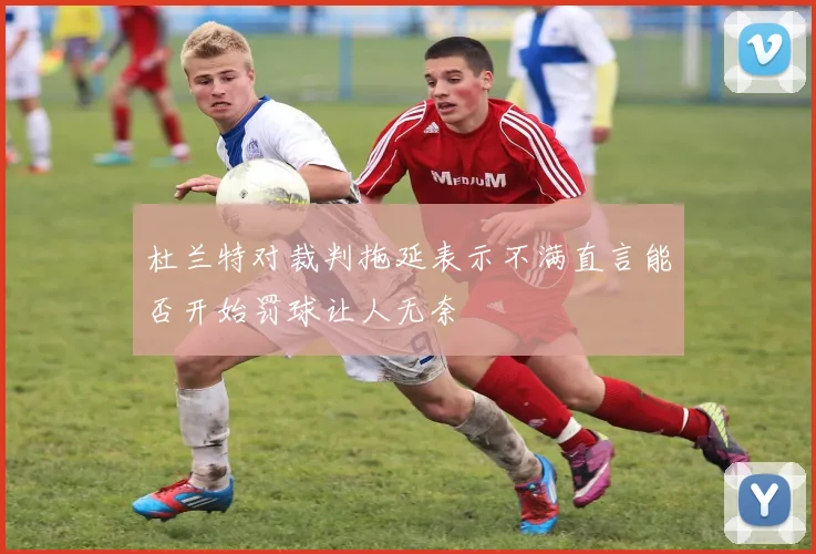 杜兰特对裁判拖延表示不满直言能否开始罚球让人无奈