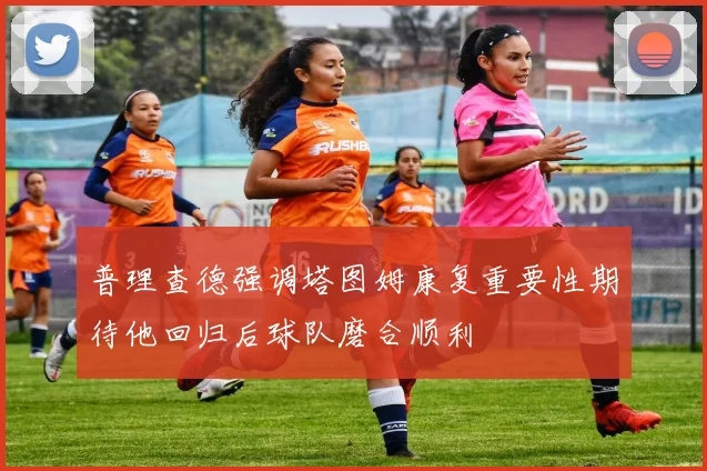 普理查德强调塔图姆康复重要性期待他回归后球队磨合顺利