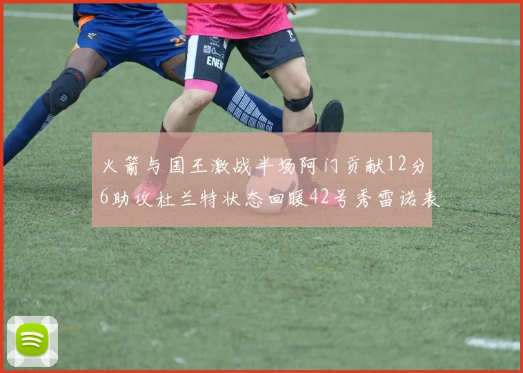 火箭与国王激战半场阿门贡献12分6助攻杜兰特状态回暖42号秀雷诺表现抢眼