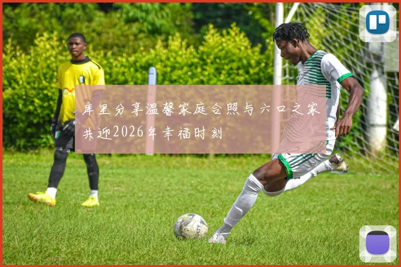 库里分享温馨家庭合照与六口之家共迎2026年幸福时刻