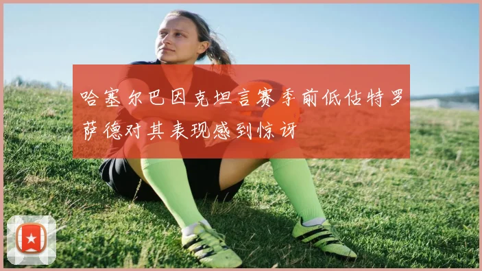 哈塞尔巴因克坦言赛季前低估特罗萨德对其表现感到惊讶