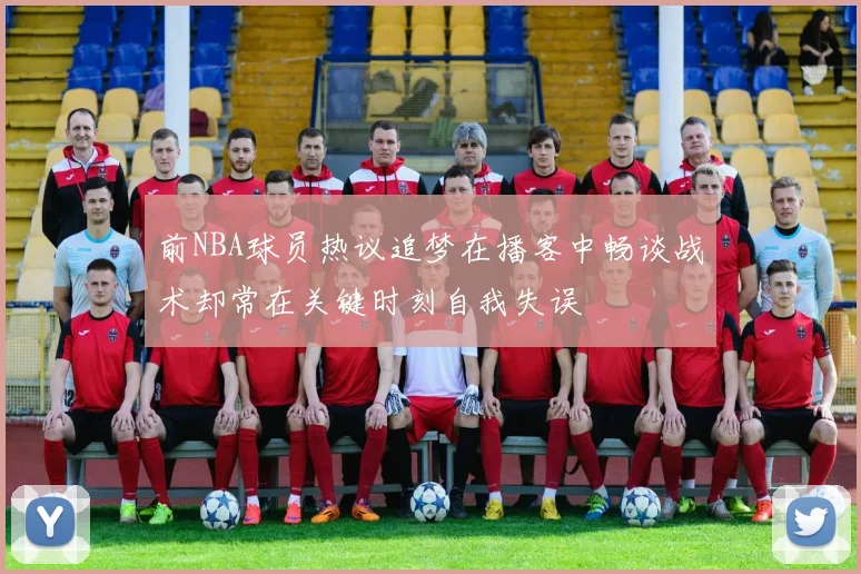 前NBA球员热议追梦在播客中畅谈战术却常在关键时刻自我失误