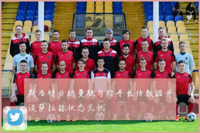 斯洛特分析曼联与对手长传数据并谈萨拉赫状态无忧