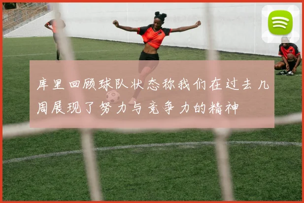库里回顾球队状态称我们在过去几周展现了努力与竞争力的精神