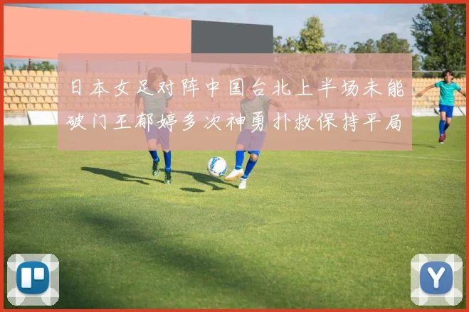 日本女足对阵中国台北上半场未能破门王郁婷多次神勇扑救保持平局