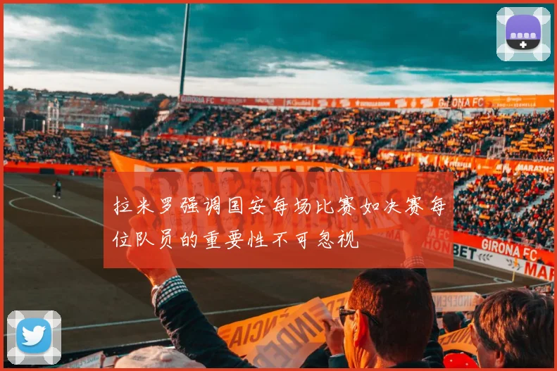 拉米罗强调国安每场比赛如决赛每位队员的重要性不可忽视