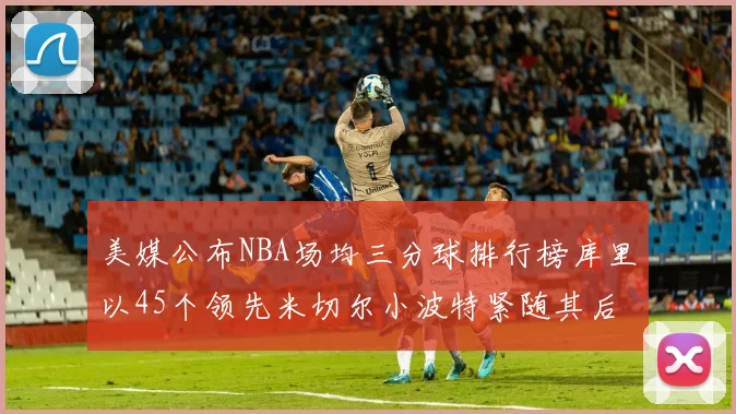 美媒公布NBA场均三分球排行榜库里以45个领先米切尔小波特紧随其后