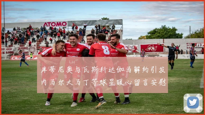 库蒂尼奥与瓦斯科达伽马解约引发内马尔大马丁等球星暖心留言安慰
