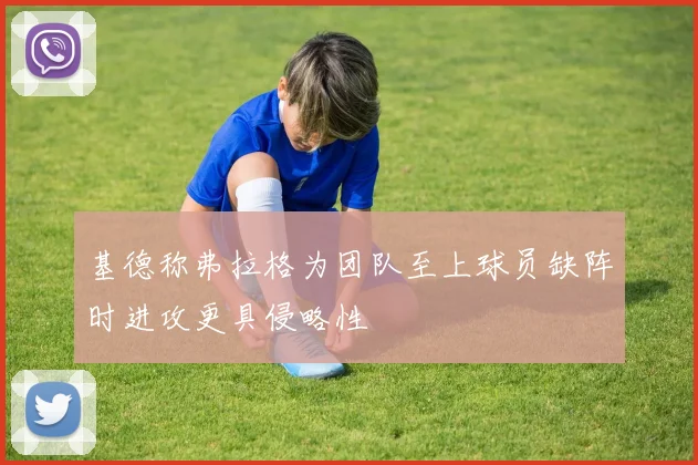 基德称弗拉格为团队至上球员缺阵时进攻更具侵略性