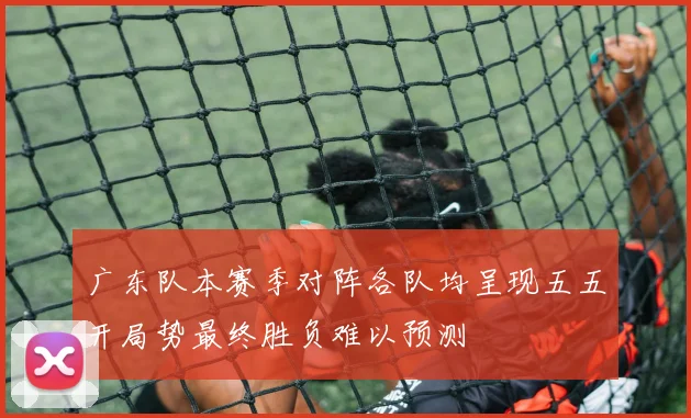 广东队本赛季对阵各队均呈现五五开局势最终胜负难以预测