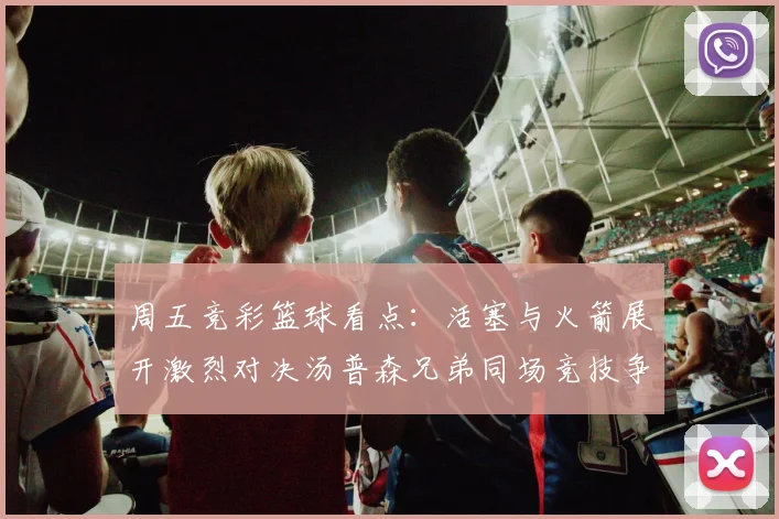 周五竞彩篮球看点：活塞与火箭展开激烈对决汤普森兄弟同场竞技争夺荣耀