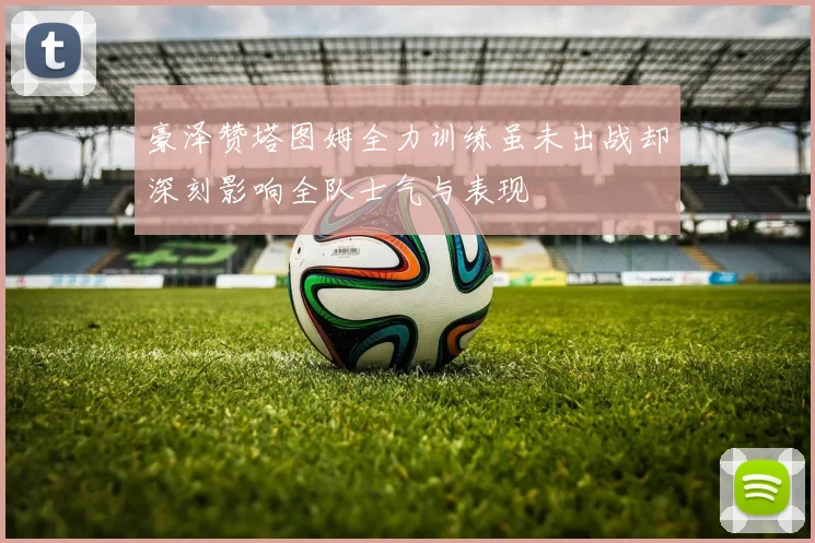 豪泽赞塔图姆全力训练虽未出战却深刻影响全队士气与表现