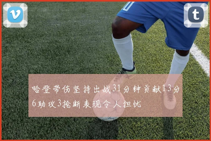 哈登带伤坚持出战31分钟贡献13分6助攻3抢断表现令人担忧