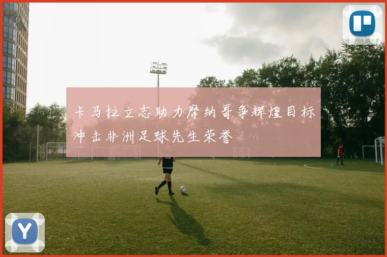 卡马拉立志助力摩纳哥争辉煌目标冲击非洲足球先生荣誉