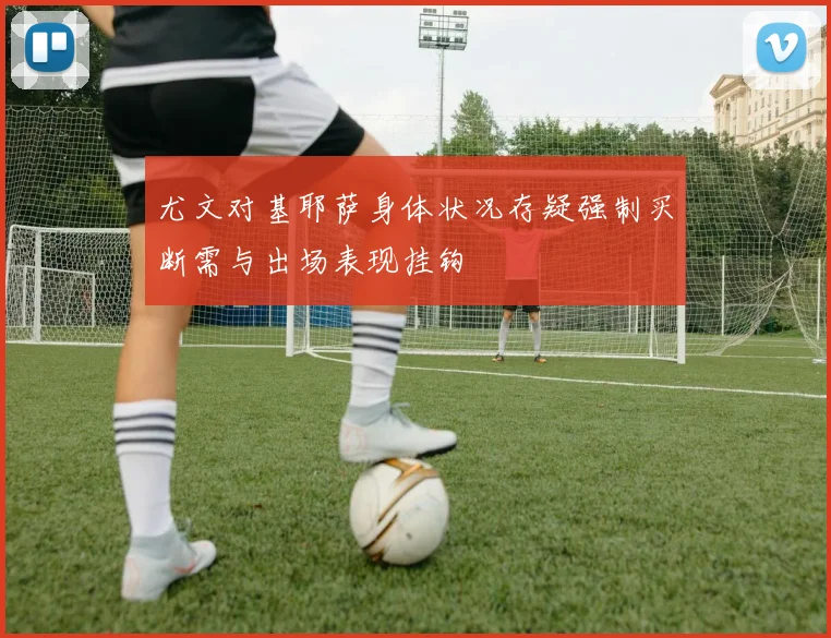 尤文对基耶萨身体状况存疑强制买断需与出场表现挂钩