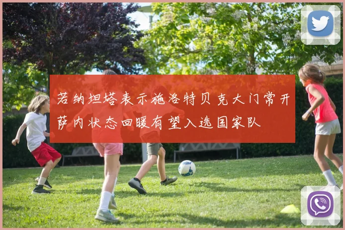 若纳坦塔表示施洛特贝克大门常开萨内状态回暖有望入选国家队