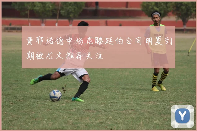 费耶诺德中场昆滕廷伯合同明夏到期被尤文推荐关注