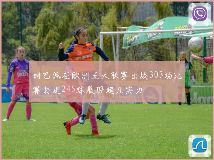 姆巴佩在欧洲五大联赛出战303场比赛打进245球展现超凡实力