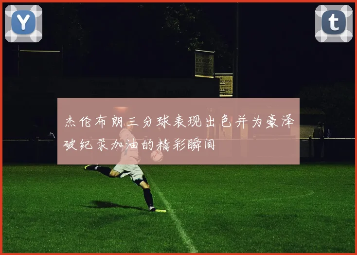 杰伦布朗三分球表现出色并为豪泽破纪录加油的精彩瞬间