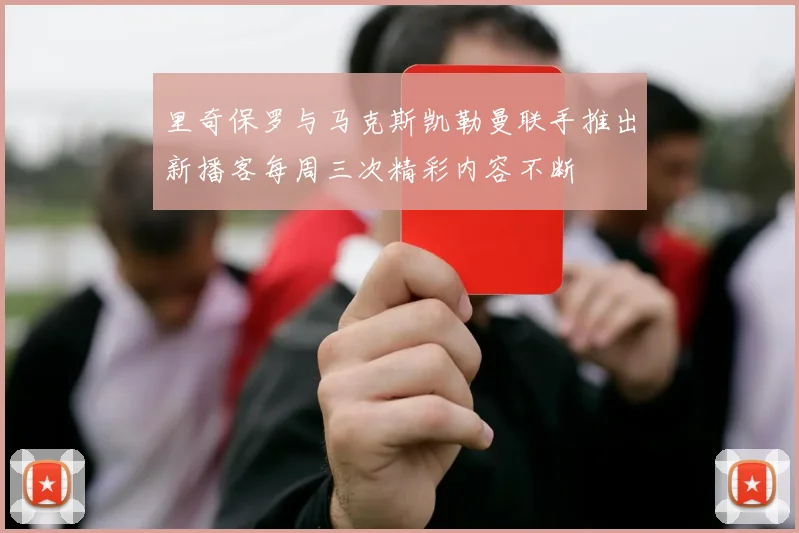 里奇保罗与马克斯凯勒曼联手推出新播客每周三次精彩内容不断