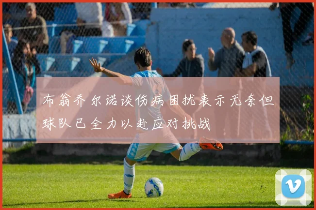 布翁乔尔诺谈伤病困扰表示无奈但球队已全力以赴应对挑战