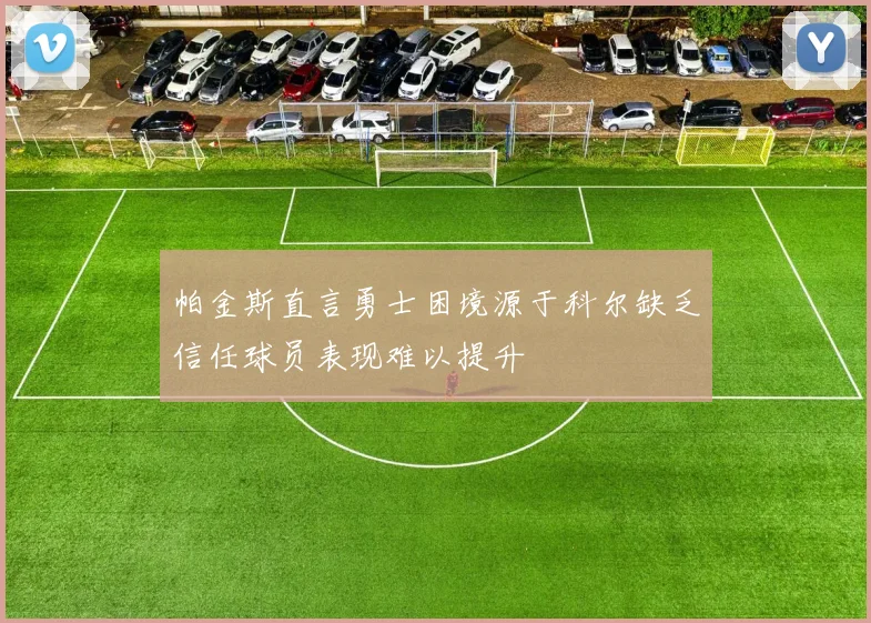 帕金斯直言勇士困境源于科尔缺乏信任球员表现难以提升