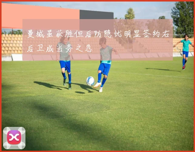 曼城虽获胜但后防隐忧明显签约右后卫成当务之急