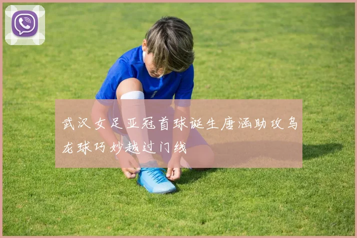 武汉女足亚冠首球诞生唐涵助攻乌龙球巧妙越过门线