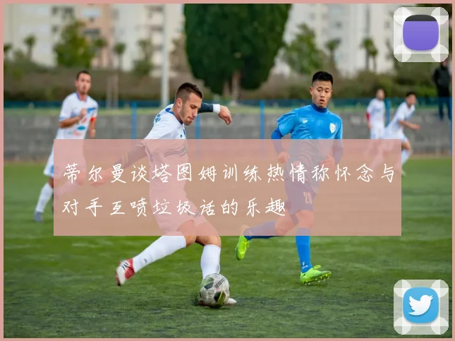 蒂尔曼谈塔图姆训练热情称怀念与对手互喷垃圾话的乐趣