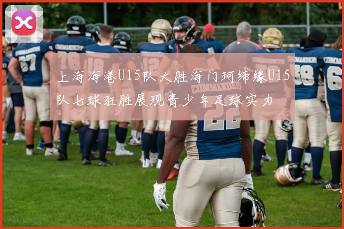 上海海港U15队大胜海门珂缔缘U15队七球狂胜展现青少年足球实力
