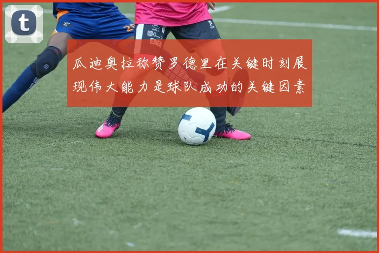 瓜迪奥拉称赞罗德里在关键时刻展现伟大能力是球队成功的关键因素