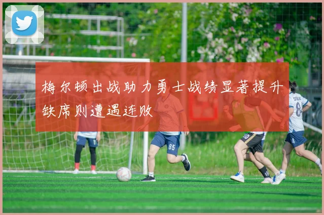 梅尔顿出战助力勇士战绩显著提升缺席则遭遇连败